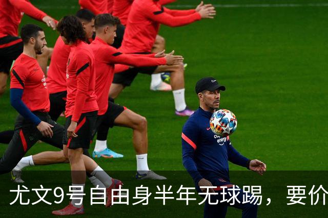 尤文9号自由身半年无球踢，要价5000万吓退金主