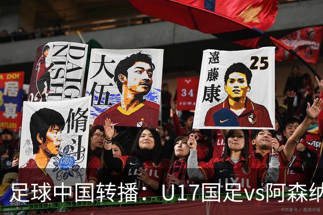 足球中国转播：U17国足vs阿森纳U17，万项、帅惟浩、李钧鹏缺阵
