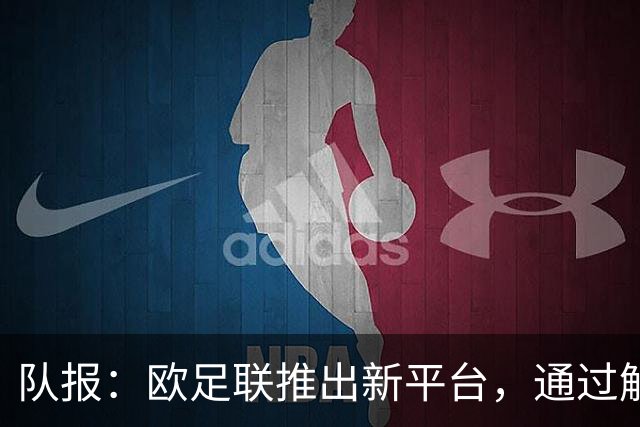 队报：欧足联推出新平台，通过解释争议案例明确裁判执法标准